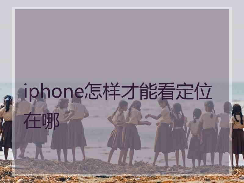 iphone怎样才能看定位在哪