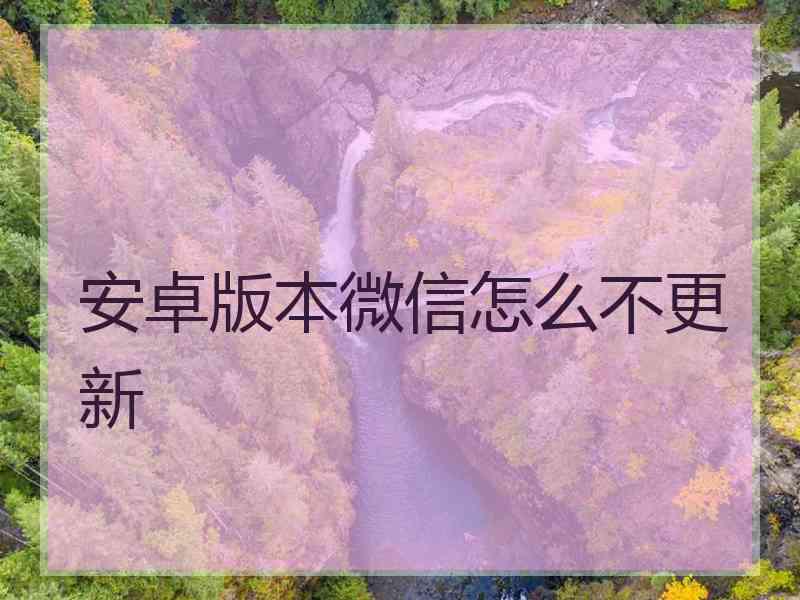 安卓版本微信怎么不更新