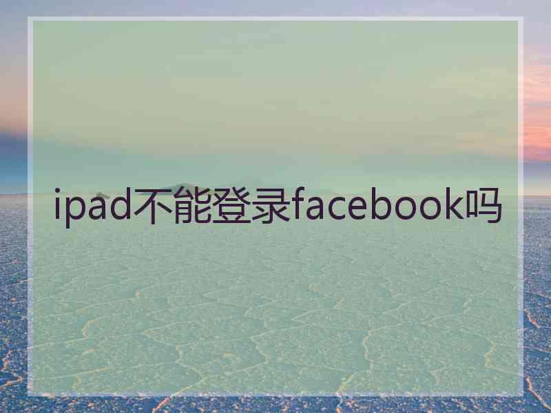 ipad不能登录facebook吗