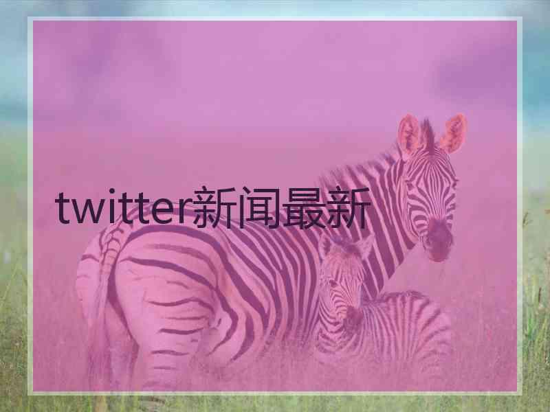 twitter新闻最新